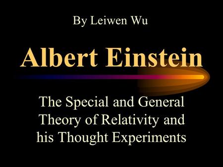 Albert Einstein The Special and General Theory of Relativity and his Thought Experiments By Leiwen Wu.