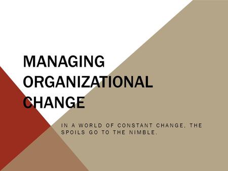 MANAGING ORGANIZATIONAL CHANGE IN A WORLD OF CONSTANT CHANGE, THE SPOILS GO TO THE NIMBLE.