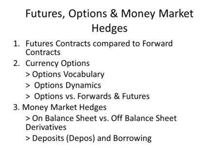 Futures, Options & Money Market Hedges 1.Futures Contracts compared to Forward Contracts 2.Currency Options > Options Vocabulary > Options Dynamics > Options.