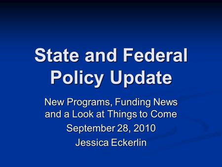 State and Federal Policy Update New Programs, Funding News and a Look at Things to Come September 28, 2010 Jessica Eckerlin.