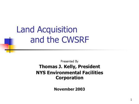 1 Land Acquisition and the CWSRF Presented By Thomas J. Kelly, President NYS Environmental Facilities Corporation November 2003.