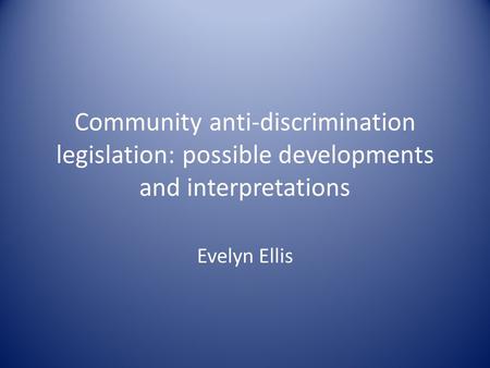 Community anti-discrimination legislation: possible developments and interpretations Evelyn Ellis.