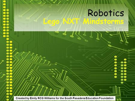 1 Lego NXT Mindstorms Robotics Created by Emily RCG Williams for the South Pasadena Education Foundation.