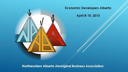Northeastern Alberta Aboriginal Business Association Economic Developers Alberta April 8-10, 2015.