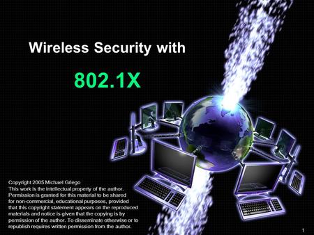 Wireless Security with 802.1X Copyright 2005 Michael Griego This work is the intellectual property of the author. Permission is granted for this material.