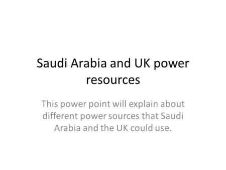 Saudi Arabia and UK power resources This power point will explain about different power sources that Saudi Arabia and the UK could use.