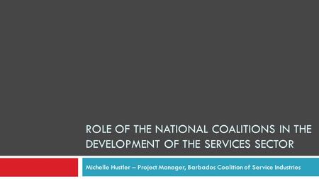 ROLE OF THE NATIONAL COALITIONS IN THE DEVELOPMENT OF THE SERVICES SECTOR Michelle Hustler – Project Manager, Barbados Coalition of Service Industries.