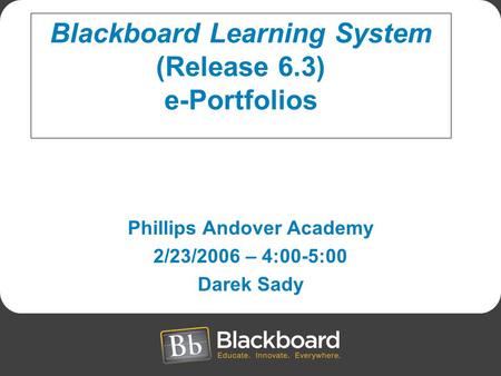 Phillips Andover Academy 2/23/2006 – 4:00-5:00 Darek Sady Blackboard Learning System (Release 6.3) e-Portfolios.