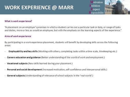 WORK MARR What is work experience? “A placement on an employer’s premises in which a student carries out a particular task or duty, or range.