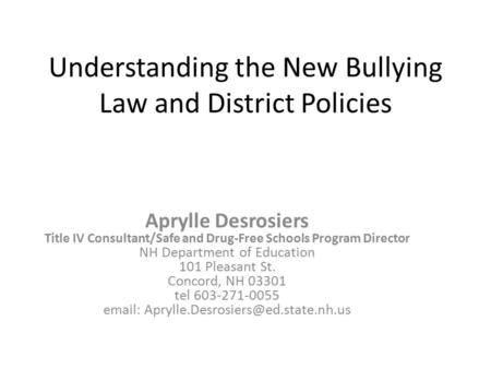 Understanding the New Bullying Law and District Policies Aprylle Desrosiers Title IV Consultant/Safe and Drug-Free Schools Program Director NH Department.