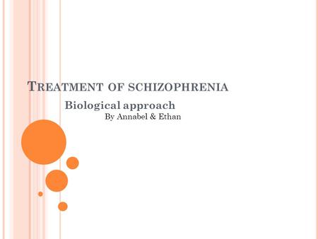 T REATMENT OF SCHIZOPHRENIA Biological approach By Annabel & Ethan.