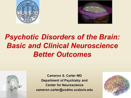 Psychotic Disorders of the Brain: Basic and Clinical Neuroscience Better Outcomes Cameron S. Carter MD Department of Psychiatry and Center for Neuroscience.