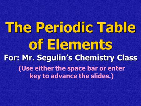 The Periodic Table of Elements For: Mr. Segulin’s Chemistry Class (Use either the space bar or enter key to advance the slides.)