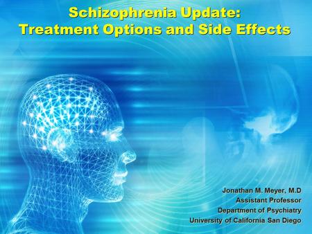 Schizophrenia Update: Treatment Options and Side Effects Jonathan M. Meyer, M.D Assistant Professor Department of Psychiatry University of California San.