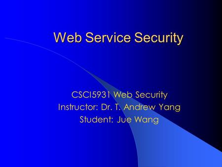 Web Service Security CSCI5931 Web Security Instructor: Dr. T. Andrew Yang Student: Jue Wang.