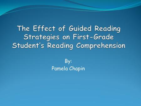 The Effect of Guided Reading Strategies on First-Grade Student’s Reading Comprehension By: Pamela Chapin.