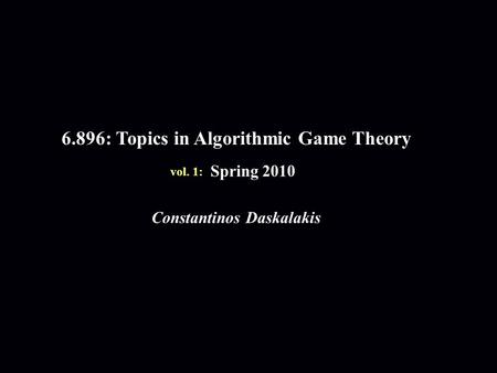 6.896: Topics in Algorithmic Game Theory Spring 2010 Constantinos Daskalakis vol. 1: