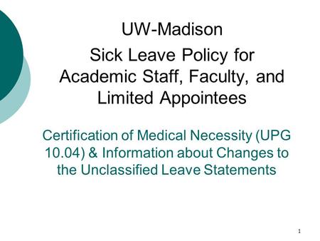 1 Certification of Medical Necessity (UPG 10.04) & Information about Changes to the Unclassified Leave Statements UW-Madison Sick Leave Policy for Academic.