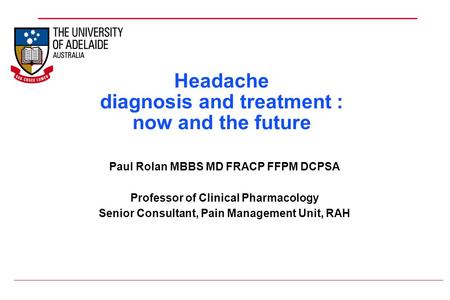 Headache diagnosis and treatment : now and the future Paul Rolan MBBS MD FRACP FFPM DCPSA Professor of Clinical Pharmacology Senior Consultant, Pain Management.