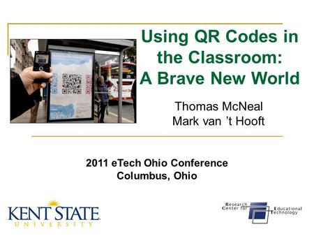 Using QR Codes in the Classroom: A Brave New World Thomas McNeal Mark van ’t Hooft 2011 eTech Ohio Conference Columbus, Ohio.