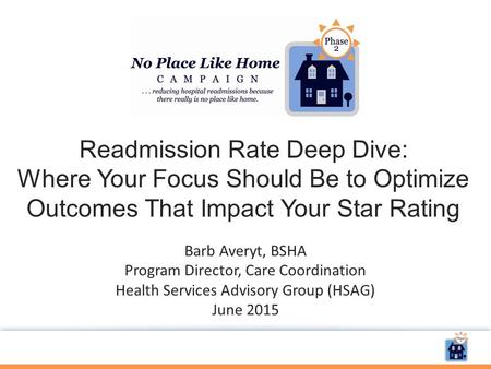 Readmission Rate Deep Dive: Where Your Focus Should Be to Optimize Outcomes That Impact Your Star Rating Barb Averyt, BSHA Program Director, Care Coordination.