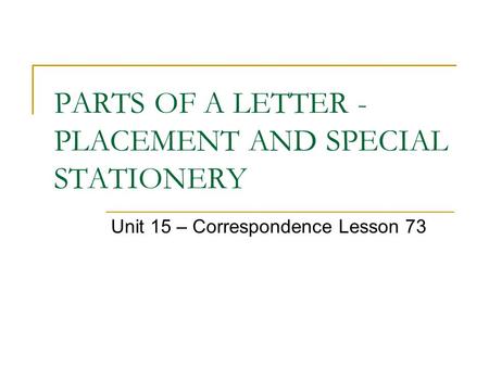 PARTS OF A LETTER - PLACEMENT AND SPECIAL STATIONERY Unit 15 – Correspondence Lesson 73.