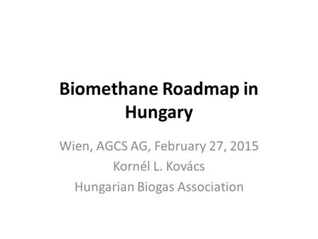Biomethane Roadmap in Hungary Wien, AGCS AG, February 27, 2015 Kornél L. Kovács Hungarian Biogas Association.