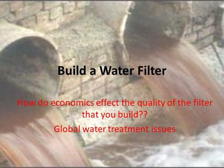 Build a Water Filter How do economics effect the quality of the filter that you build?? Global water treatment issues.