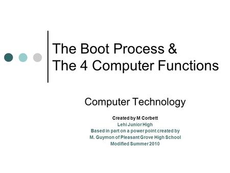 The Boot Process & The 4 Computer Functions Computer Technology Created by M Corbett Lehi Junior High Based in part on a power point created by M. Guymon.