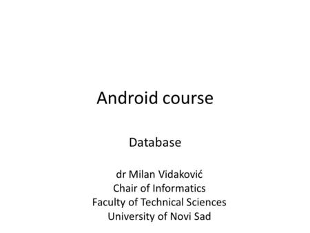 Android course Database dr Milan Vidaković Chair of Informatics Faculty of Technical Sciences University of Novi Sad.