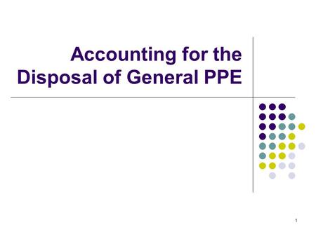 1 Accounting for the Disposal of General PPE. 2 Permanent removal of General PPE No depreciation is taken 1) Asset use is terminated 2) Mgt decision to.