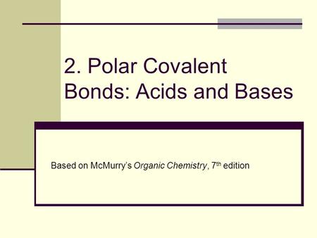2. Polar Covalent Bonds: Acids and Bases Based on McMurry’s Organic Chemistry, 7 th edition.