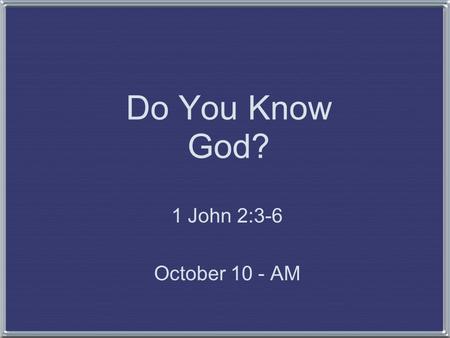 Do You Know God? 1 John 2:3-6 October 10 - AM. Knowing God Some think: –No one can know God personally –Any claim to know God is brazen –We want to know.