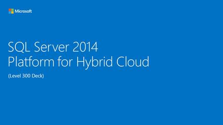 SQL Server 2014 Platform for Hybrid Cloud (Level 300 Deck)