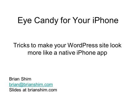 Eye Candy for Your iPhone Tricks to make your WordPress site look more like a native iPhone app Brian Shim Slides at brianshim.com.