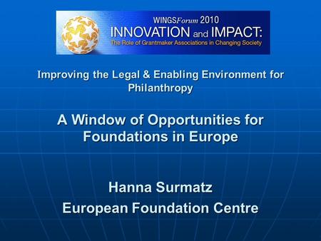 Hanna Surmatz European Foundation Centre I mproving the Legal & Enabling Environment for Philanthropy A Window of Opportunities for Foundations in Europe.