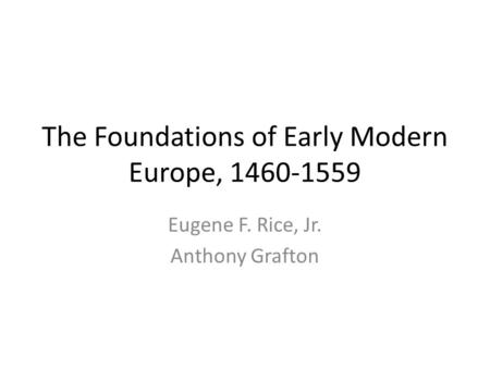 The Foundations of Early Modern Europe, 1460-1559 Eugene F. Rice, Jr. Anthony Grafton.