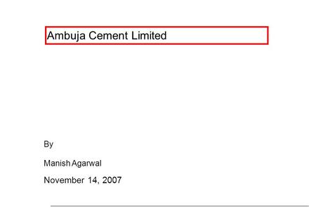 Ambuja Cement Limited By Manish Agarwal November 14, 2007.