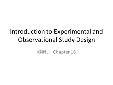 Introduction to Experimental and Observational Study Design KNNL – Chapter 16.