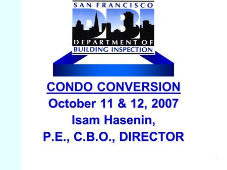 1 October 11 & 12, 2007 Isam Hasenin, P.E., C.B.O., DIRECTOR CONDO CONVERSION October 11 & 12, 2007 Isam Hasenin, P.E., C.B.O., DIRECTOR.