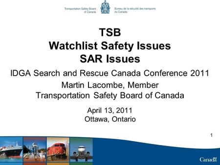 TSB Watchlist Safety Issues SAR Issues IDGA Search and Rescue Canada Conference 2011 Martin Lacombe, Member Transportation Safety Board of Canada April.