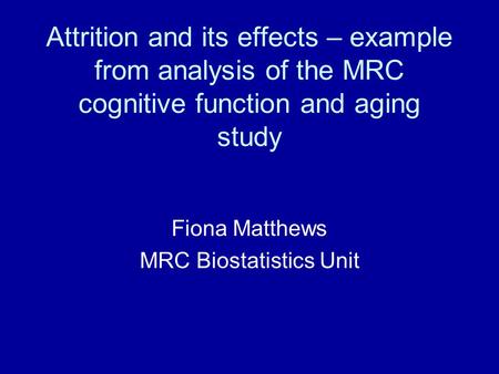 Attrition and its effects – example from analysis of the MRC cognitive function and aging study Fiona Matthews MRC Biostatistics Unit.