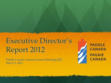Executive Director’s Report 2012 Paddle Canada Annual General Meeting 2012 March 9, 2013.
