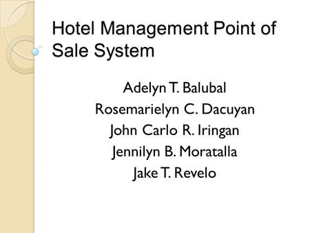 Hotel Management Point of Sale System Adelyn T. Balubal Rosemarielyn C. Dacuyan John Carlo R. Iringan Jennilyn B. Moratalla Jake T. Revelo.