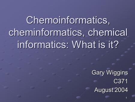 1 Chemoinformatics, cheminformatics, chemical informatics: What is it? Gary Wiggins C371 August 2004.