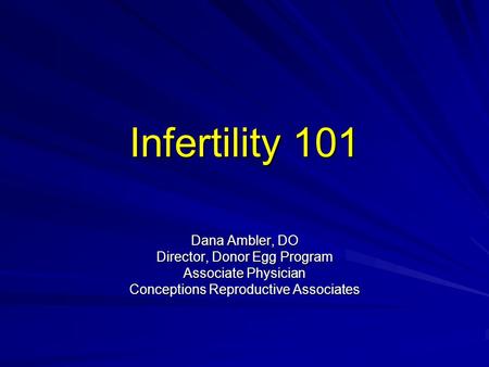 Infertility 101 Dana Ambler, DO Director, Donor Egg Program Associate Physician Conceptions Reproductive Associates.