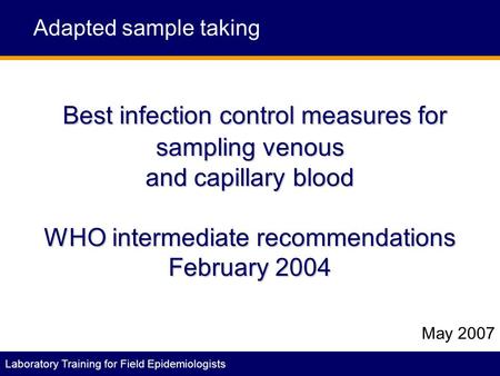 Laboratory Training for Field Epidemiologists Best infection control measures for sampling venous and capillary blood WHO intermediate recommendations.