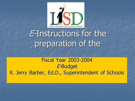 E-Instructions for the preparation of the Fiscal Year 2003-2004 E-Budget R. Jerry Barber, Ed.D., Superintendent of Schools.