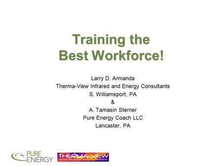 Training the Best Workforce! Larry D. Armanda Therma-View Infrared and Energy Consultants S. Williamsport, PA & A. Tamasin Sterner Pure Energy Coach LLC.