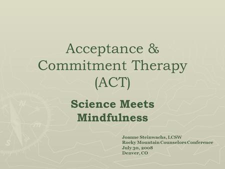 Acceptance & Commitment Therapy (ACT) ‏ Science Meets Mindfulness Joanne Steinwachs, LCSW Rocky Mountain Counselors Conference July 30, 2008 Denver, CO.